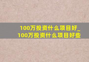 100万投资什么项目好_100万投资什么项目好些