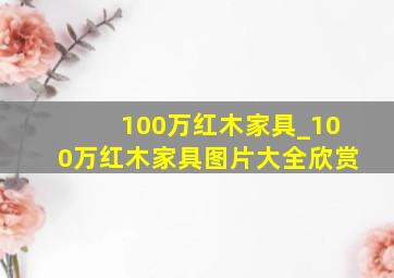 100万红木家具_100万红木家具图片大全欣赏