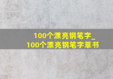 100个漂亮钢笔字_100个漂亮钢笔字草书