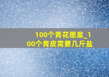 100个青花图案_100个青皮需要几斤盐