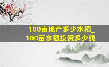 100亩地产多少水稻_100亩水稻投资多少钱