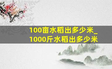 100亩水稻出多少米_1000斤水稻出多少米