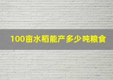 100亩水稻能产多少吨粮食