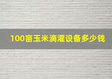 100亩玉米滴灌设备多少钱