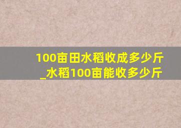 100亩田水稻收成多少斤_水稻100亩能收多少斤