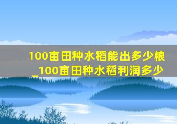 100亩田种水稻能出多少粮_100亩田种水稻利润多少