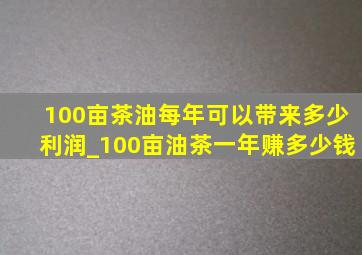 100亩茶油每年可以带来多少利润_100亩油茶一年赚多少钱