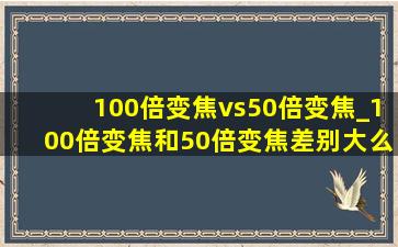 100倍变焦vs50倍变焦_100倍变焦和50倍变焦差别大么