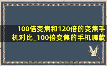 100倍变焦和120倍的变焦手机对比_100倍变焦的手机哪款最清晰