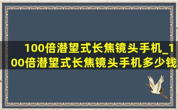 100倍潜望式长焦镜头手机_100倍潜望式长焦镜头手机多少钱