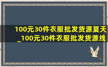 100元30件衣服批发货源夏天_100元30件衣服批发货源线上拿货