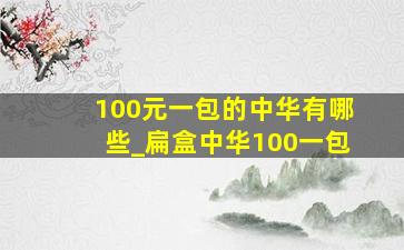 100元一包的中华有哪些_扁盒中华100一包