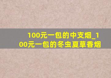 100元一包的中支烟_100元一包的冬虫夏草香烟