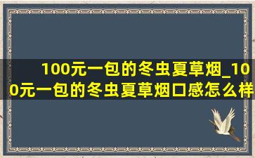 100元一包的冬虫夏草烟_100元一包的冬虫夏草烟口感怎么样