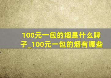 100元一包的烟是什么牌子_100元一包的烟有哪些