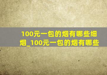 100元一包的烟有哪些细烟_100元一包的烟有哪些