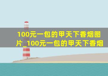 100元一包的甲天下香烟图片_100元一包的甲天下香烟