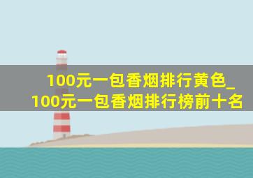 100元一包香烟排行黄色_100元一包香烟排行榜前十名