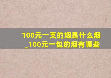 100元一支的烟是什么烟_100元一包的烟有哪些