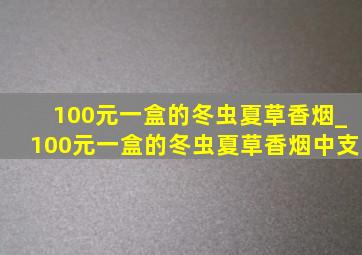 100元一盒的冬虫夏草香烟_100元一盒的冬虫夏草香烟中支