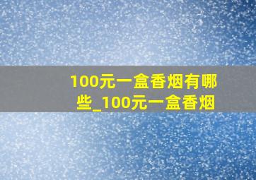 100元一盒香烟有哪些_100元一盒香烟