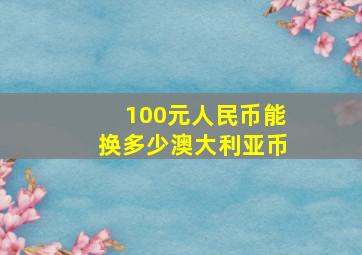 100元人民币能换多少澳大利亚币