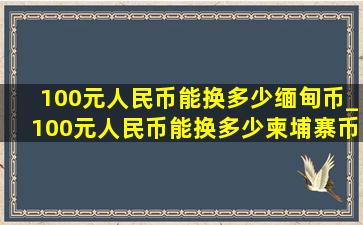 100元人民币能换多少缅甸币_100元人民币能换多少柬埔寨币