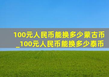 100元人民币能换多少蒙古币_100元人民币能换多少泰币