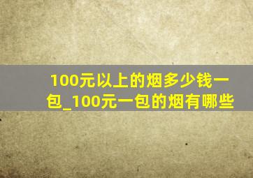 100元以上的烟多少钱一包_100元一包的烟有哪些