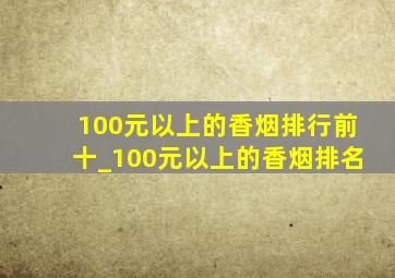 100元以上的香烟排行前十_100元以上的香烟排名