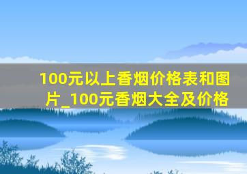 100元以上香烟价格表和图片_100元香烟大全及价格