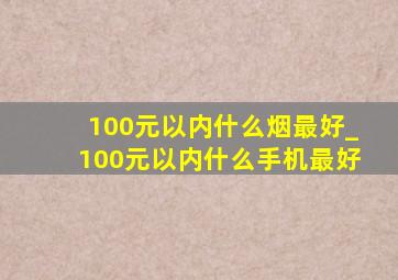 100元以内什么烟最好_100元以内什么手机最好