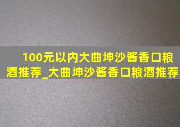 100元以内大曲坤沙酱香口粮酒推荐_大曲坤沙酱香口粮酒推荐