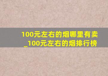 100元左右的烟哪里有卖_100元左右的烟排行榜