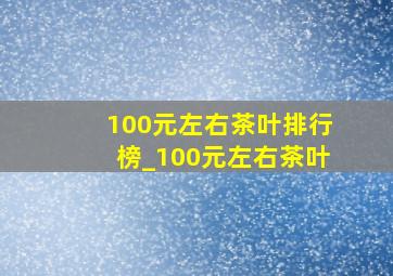 100元左右茶叶排行榜_100元左右茶叶