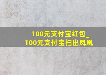 100元支付宝红包_100元支付宝扫出凤凰