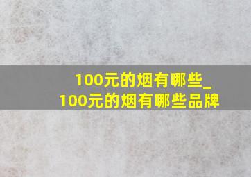 100元的烟有哪些_100元的烟有哪些品牌