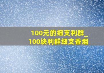 100元的细支利群_100块利群细支香烟