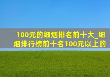 100元的细烟排名前十大_细烟排行榜前十名100元以上的