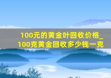 100元的黄金叶回收价格_100克黄金回收多少钱一克