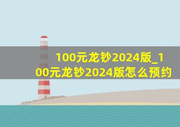 100元龙钞2024版_100元龙钞2024版怎么预约