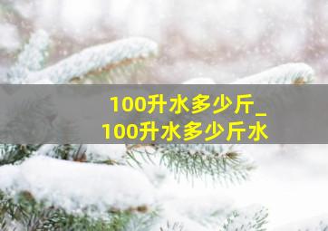 100升水多少斤_100升水多少斤水