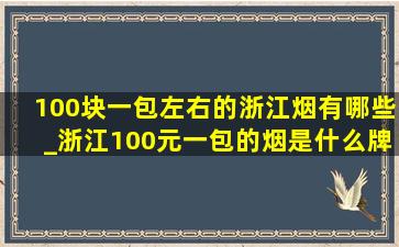 100块一包左右的浙江烟有哪些_浙江100元一包的烟是什么牌子