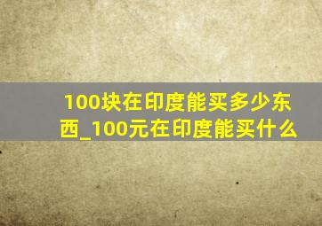 100块在印度能买多少东西_100元在印度能买什么