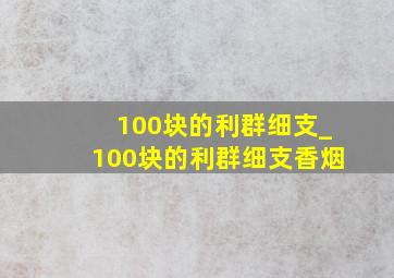 100块的利群细支_100块的利群细支香烟