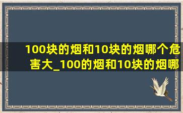 100块的烟和10块的烟哪个危害大_100的烟和10块的烟哪个危害更大