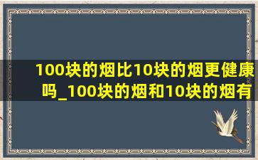 100块的烟比10块的烟更健康吗_100块的烟和10块的烟有什么区别