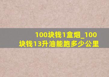 100块钱1盒烟_100块钱13升油能跑多少公里