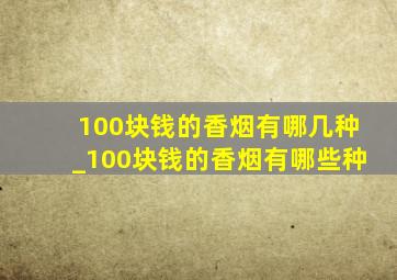 100块钱的香烟有哪几种_100块钱的香烟有哪些种