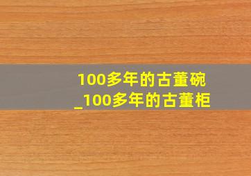 100多年的古董碗_100多年的古董柜